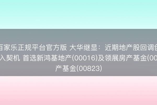 百家乐正规平台官方版 大华继显：近期地产股回调创造买入契机 首选新鸿基地产(00016)及领展房产基金(00823)