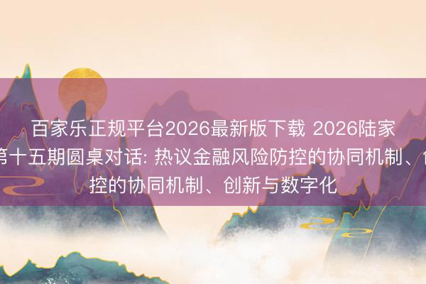 百家乐正规平台2026最新版下载 2026陆家嘴金融沙龙|第十五期圆桌对话: 热议金融风险防控的协同机制、创新与数字化