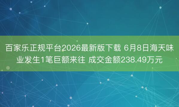 百家乐正规平台2026最新版下载 6月8日海天味业发生1笔巨额来往 成交金额238.49万元