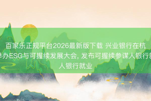 百家乐正规平台2026最新版下载 兴业银行在杭州举办ESG与可握续发展大会， 发布可握续参谋人银行就业