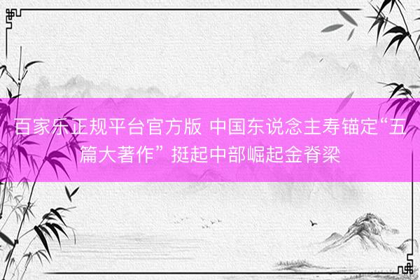 百家乐正规平台官方版 中国东说念主寿锚定“五篇大著作” 挺起中部崛起金脊梁