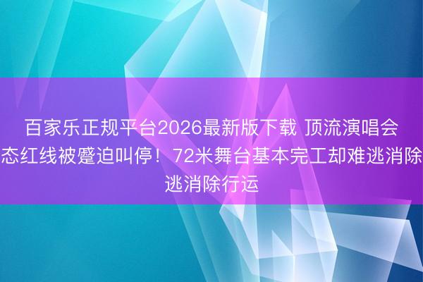 百家乐正规平台2026最新版下载 顶流演唱会踩生态红线被蹙迫叫停！72米舞台基本完工却难逃消除行运