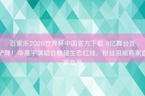 百家乐2026世界杯中国官方下载 8亿舞台连夜铲除！华晨宇演唱会触碰生态红线，粉丝泪崩商家血亏