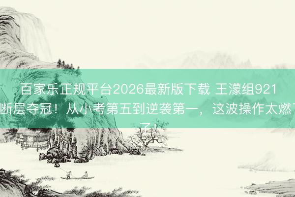 百家乐正规平台2026最新版下载 王濛组921票断层夺冠!从小考第五到逆袭第一,这波操作太燃了!