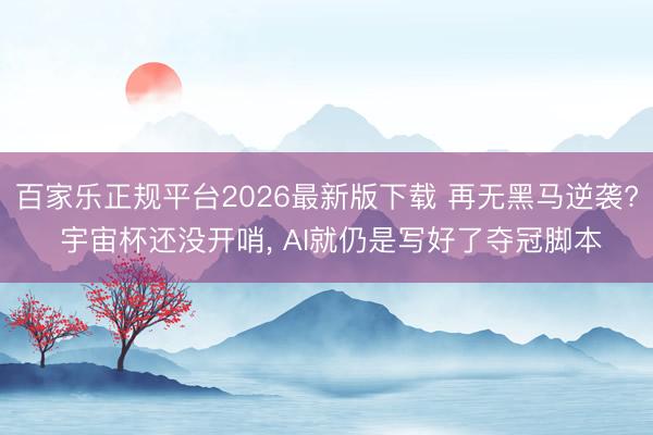百家乐正规平台2026最新版下载 再无黑马逆袭? 宇宙杯还没开哨, AI就仍是写好了夺冠脚本