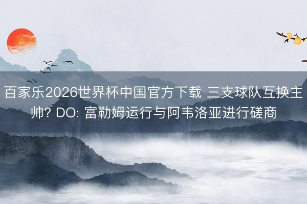 百家乐2026世界杯中国官方下载 三支球队互换主帅? DO: 富勒姆运行与阿韦洛亚进行磋商