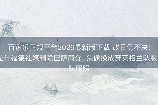 百家乐正规平台2026最新版下载 改日仍不决! 拉什福德社媒删除巴萨简介， 头像换成穿英格兰队服照