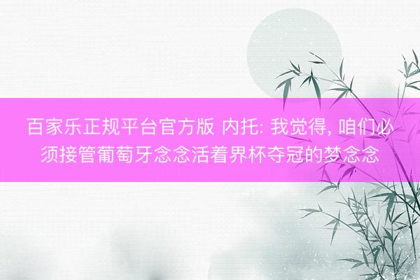百家乐正规平台官方版 内托: 我觉得， 咱们必须接管葡萄牙念念活着界杯夺冠的梦念念