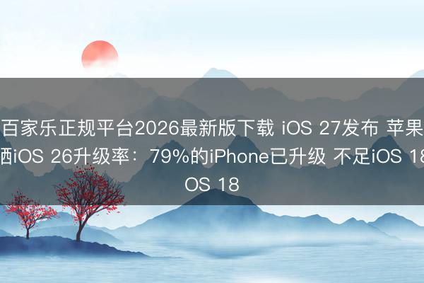 百家乐正规平台2026最新版下载 iOS 27发布 苹果晒iOS 26升级率：79%的iPhone已升级 不足iOS 18