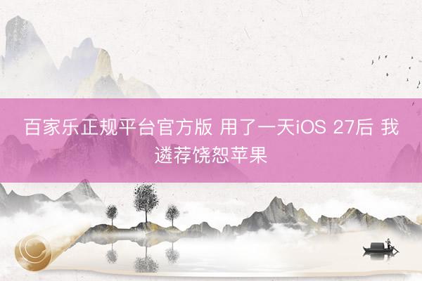 百家乐正规平台官方版 用了一天iOS 27后 我遴荐饶恕苹果