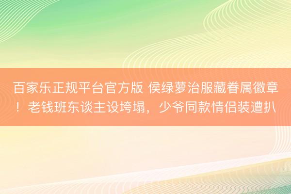 百家乐正规平台官方版 侯绿萝治服藏眷属徽章!老钱班东谈主设垮塌,少爷同款情侣装遭扒