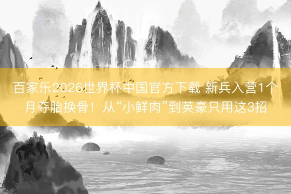 百家乐2026世界杯中国官方下载 新兵入营1个月夺胎换骨！从“小鲜肉”到英豪只用这3招