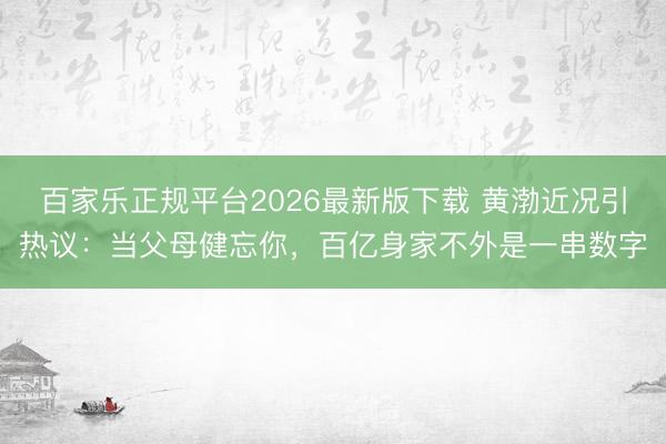 百家乐正规平台2026最新版下载 黄渤近况引热议：当父母健忘你，百亿身家不外是一串数字