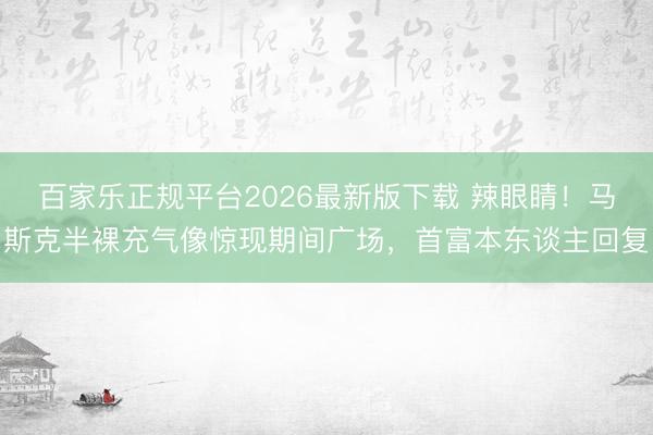 百家乐正规平台2026最新版下载 辣眼睛！马斯克半裸充气像惊现期间广场，首富本东谈主回复