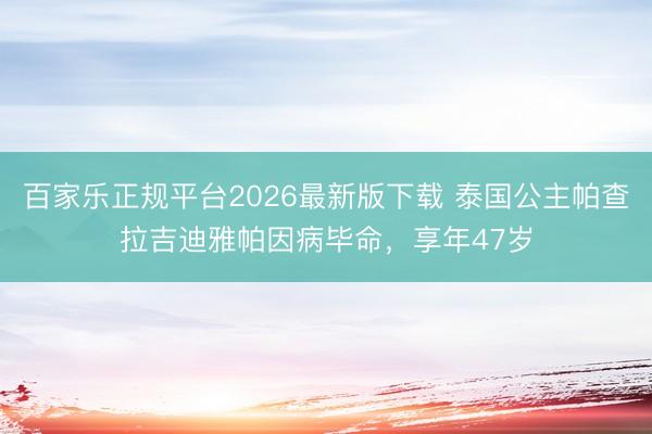百家乐正规平台2026最新版下载 泰国公主帕查拉吉迪雅帕因病毕命,享年47岁