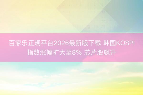 百家乐正规平台2026最新版下载 韩国KOSPI指数涨幅扩大至8% 芯片股飙升