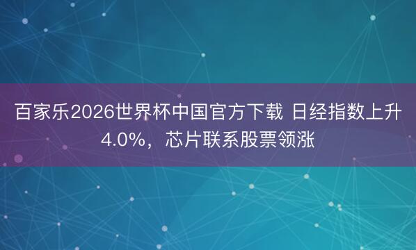 百家乐2026世界杯中国官方下载 日经指数上升4.0%，芯片联系股票领涨