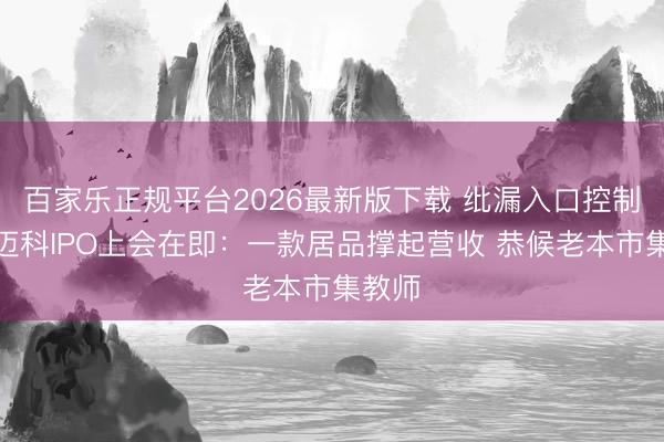 百家乐正规平台2026最新版下载 纰漏入口控制！百迈科IPO上会在即：一款居品撑起营收 恭候老本市集教师