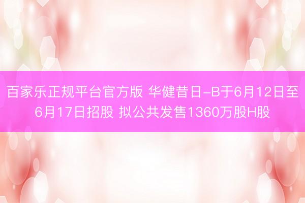 百家乐正规平台官方版 华健昔日-B于6月12日至6月17日招股 拟公共发售1360万股H股