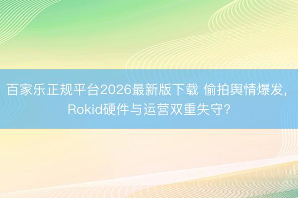 百家乐正规平台2026最新版下载 偷拍舆情爆发， Rokid硬件与运营双重失守?