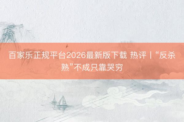百家乐正规平台2026最新版下载 热评丨“反杀熟”不成只靠哭穷