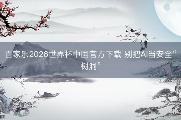 百家乐2026世界杯中国官方下载 别把AI当安全“树洞”