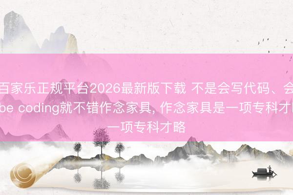 百家乐正规平台2026最新版下载 不是会写代码、会vibe coding就不错作念家具, 作念家具是一项专科才略