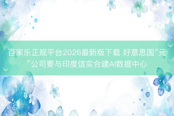 百家乐正规平台2026最新版下载 好意思国“元”公司要与印度信实合建AI数据中心