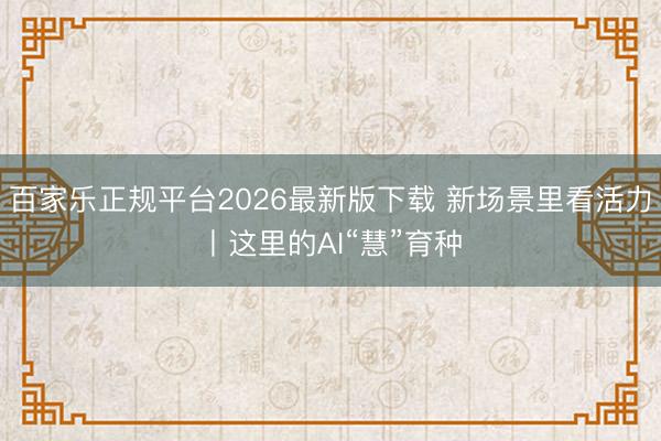 百家乐正规平台2026最新版下载 新场景里看活力丨这里的AI“慧”育种