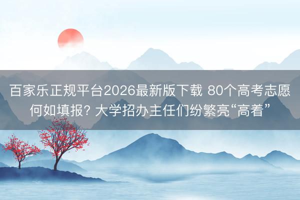 百家乐正规平台2026最新版下载 80个高考志愿何如填报? 大学招办主任们纷繁亮“高着”