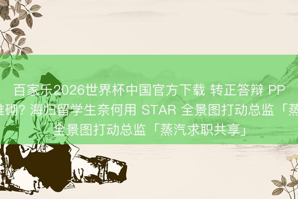 百家乐2026世界杯中国官方下载 转正答辩 PPT 全是数据堆砌? 海归留学生奈何用 STAR 全景图打动总监「蒸汽求职共享」