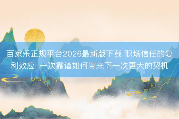 百家乐正规平台2026最新版下载 职场信任的复利效应: 一次靠谱如何带来下一次更大的契机