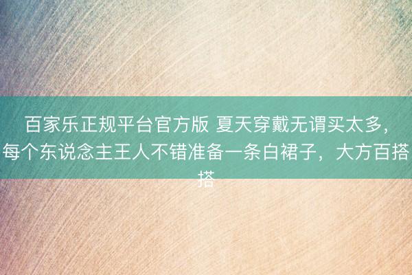 百家乐正规平台官方版 夏天穿戴无谓买太多,每个东说念主王人不错准备一条白裙子,大方百搭