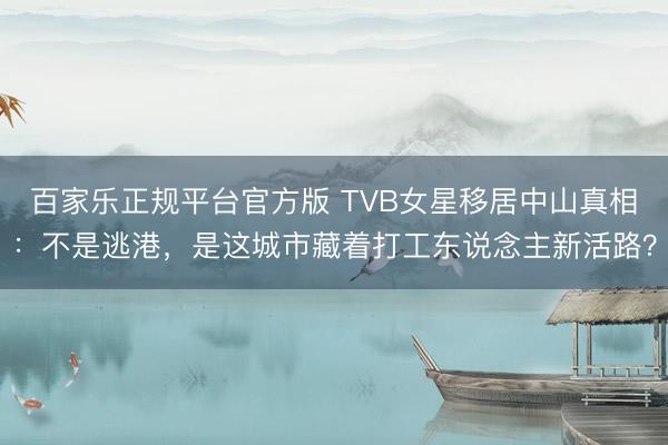 百家乐正规平台官方版 TVB女星移居中山真相：不是逃港，是这城市藏着打工东说念主新活路？