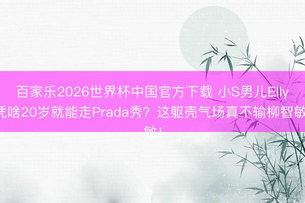 百家乐2026世界杯中国官方下载 小S男儿Elly凭啥20岁就能走Prada秀?这躯壳气场真不输柳智敏!