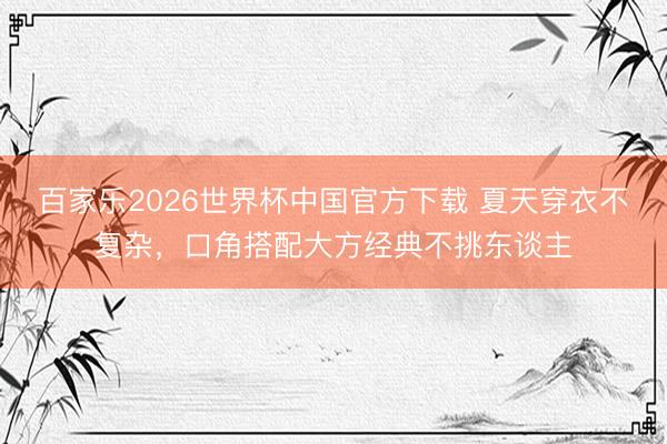 百家乐2026世界杯中国官方下载 夏天穿衣不复杂,口角搭配大方经典不挑东谈主