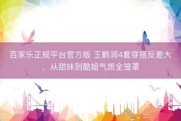 百家乐正规平台官方版 王鹤润4套穿搭反差大,从甜妹到酷姐气质全笼罩