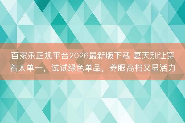百家乐正规平台2026最新版下载 夏天别让穿着太单一,试试绿色单品,养眼高档又显活力