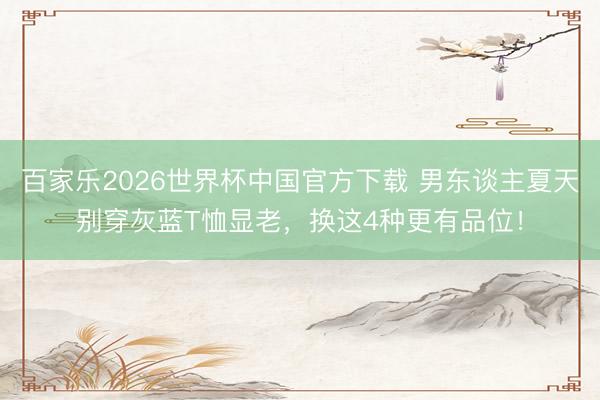 百家乐2026世界杯中国官方下载 男东谈主夏天别穿灰蓝T恤显老,换这4种更有品位!