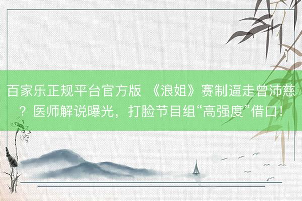 百家乐正规平台官方版 《浪姐》赛制逼走曾沛慈?医师解说曝光,打脸节目组“高强度”借口!