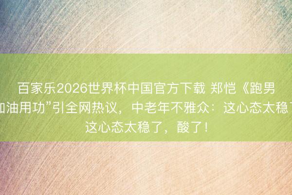 百家乐2026世界杯中国官方下载 郑恺《跑男》一句“加油用功”引全网热议，中老年不雅众：这心态太稳了，酸了！