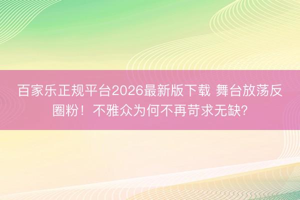 百家乐正规平台2026最新版下载 舞台放荡反圈粉!不雅众为何不再苛求无缺?
