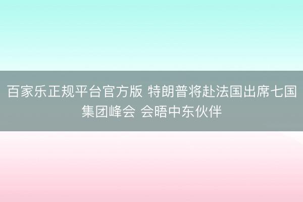 百家乐正规平台官方版 特朗普将赴法国出席七国集团峰会 会晤中东伙伴