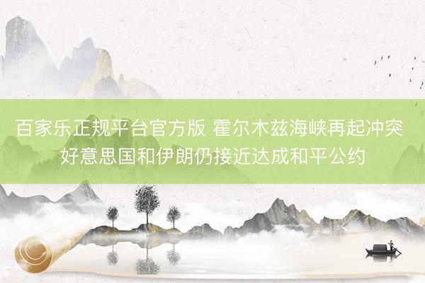 百家乐正规平台官方版 霍尔木兹海峡再起冲突 好意思国和伊朗仍接近达成和平公约