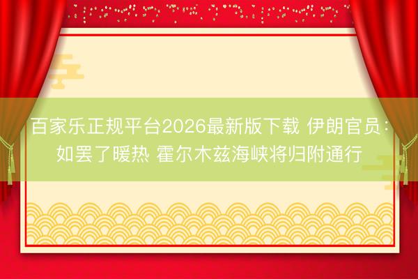 百家乐正规平台2026最新版下载 伊朗官员：如罢了暖热 霍尔木兹海峡将归附通行