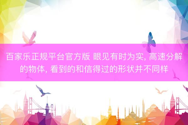 百家乐正规平台官方版 眼见有时为实, 高速分解的物体, 看到的和信得过的形状并不同样