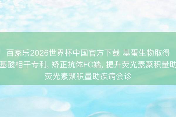 百家乐2026世界杯中国官方下载 基蛋生物取得抗体添氨基酸相干专利, 矫正抗体FC端, 提升荧光素聚积量助疾病会诊
