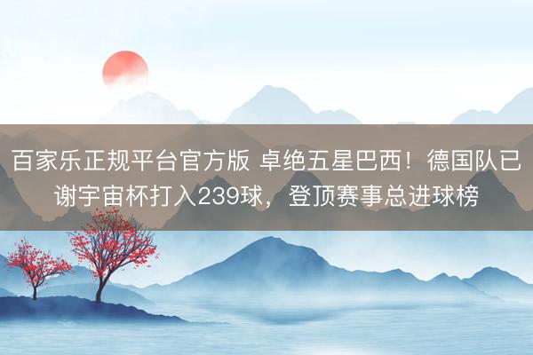 百家乐正规平台官方版 卓绝五星巴西！德国队已谢宇宙杯打入239球，登顶赛事总进球榜