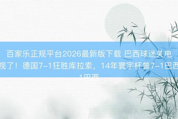 百家乐正规平台2026最新版下载 巴西球迷关电视了！德国7-1狂胜库拉索，14年寰宇杯曾7-1巴西