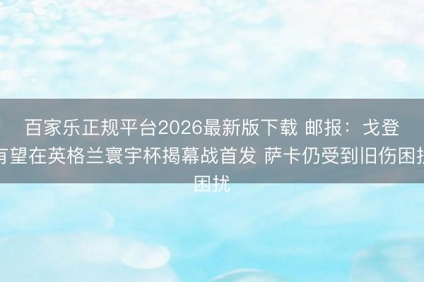 百家乐正规平台2026最新版下载 邮报：戈登有望在英格兰寰宇杯揭幕战首发 萨卡仍受到旧伤困扰